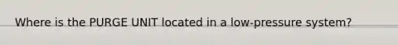 Where is the PURGE UNIT located in a low-pressure system?