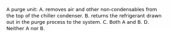 A purge unit: A. removes air and other non-condensables from the top of the chiller condenser. B. returns the refrigerant drawn out in the purge process to the system. C. Both A and B. D. Neither A nor B.