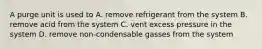 A purge unit is used to A. remove refrigerant from the system B. remove acid from the system C. vent excess pressure in the system D. remove non-condensable gasses from the system