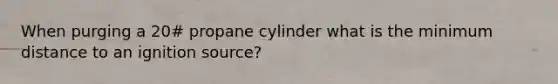 When purging a 20# propane cylinder what is the minimum distance to an ignition source?