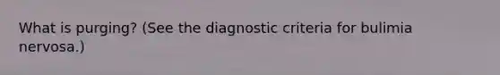 What is purging? (See the diagnostic criteria for bulimia nervosa.)