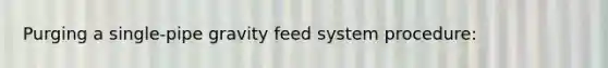 Purging a single-pipe gravity feed system procedure: