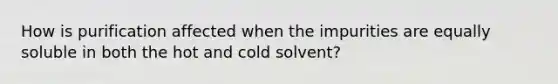 How is purification affected when the impurities are equally soluble in both the hot and cold solvent?