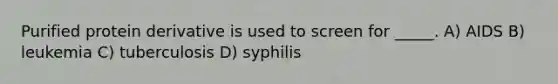 Purified protein derivative is used to screen for _____. A) AIDS B) leukemia C) tuberculosis D) syphilis