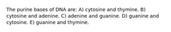 The purine bases of DNA are: A) cytosine and thymine. B) cytosine and adenine. C) adenine and guanine. D) guanine and cytosine. E) guanine and thymine.