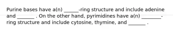 Purine bases have a(n) ______-ring structure and include adenine and _______ . On the other hand, pyrimidines have a(n) ________-ring structure and include cytosine, thymine, and _______ .