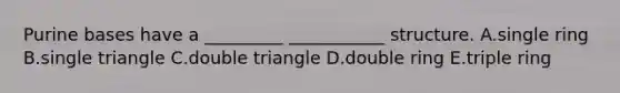 Purine bases have a _________ ___________ structure. A.single ring B.single triangle C.double triangle D.double ring E.triple ring