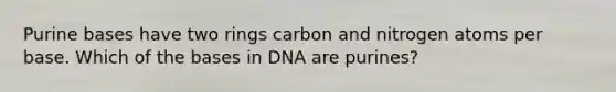 Purine bases have two rings carbon and nitrogen atoms per base. Which of the bases in DNA are purines?