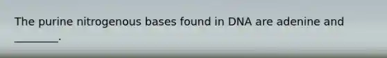 The purine nitrogenous bases found in DNA are adenine and ________.