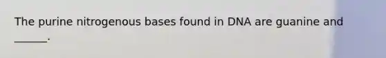 The purine nitrogenous bases found in DNA are guanine and ______.