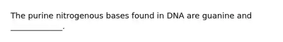 The purine nitrogenous bases found in DNA are guanine and _____________.
