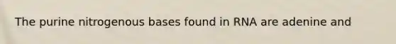 The purine nitrogenous bases found in RNA are adenine and