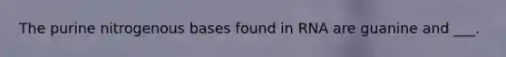 The purine nitrogenous bases found in RNA are guanine and ___.