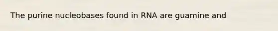 The purine nucleobases found in RNA are guamine and