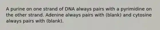 A purine on one strand of DNA always pairs with a pyrimidine on the other strand. Adenine always pairs with (blank) and cytosine always pairs with (blank).