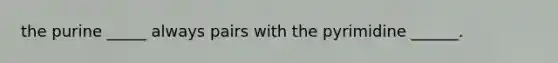 the purine _____ always pairs with the pyrimidine ______.