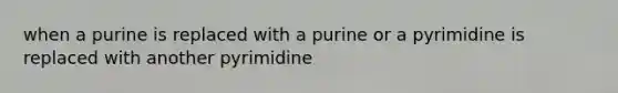 when a purine is replaced with a purine or a pyrimidine is replaced with another pyrimidine