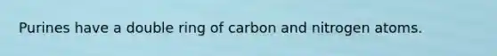 Purines have a double ring of carbon and nitrogen atoms.