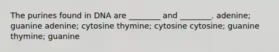 The purines found in DNA are ________ and ________. adenine; guanine adenine; cytosine thymine; cytosine cytosine; guanine thymine; guanine