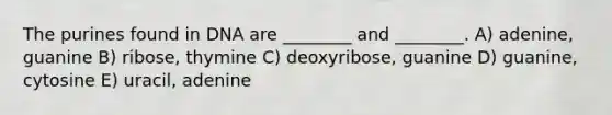 The purines found in DNA are ________ and ________. A) adenine, guanine B) ribose, thymine C) deoxyribose, guanine D) guanine, cytosine E) uracil, adenine