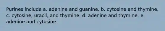 Purines include a. adenine and guanine. b. cytosine and thymine. c. cytosine, uracil, and thymine. d. adenine and thymine. e. adenine and cytosine.