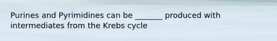 Purines and Pyrimidines can be _______ produced with intermediates from the Krebs cycle