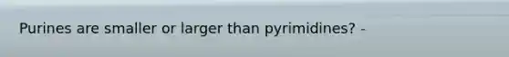 Purines are smaller or larger than pyrimidines? -