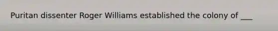 Puritan dissenter Roger Williams established the colony of ___