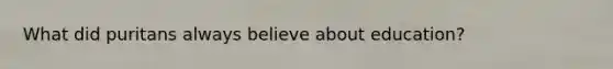 What did puritans always believe about education?