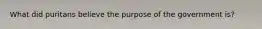 What did puritans believe the purpose of the government is?