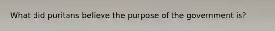 What did puritans believe the purpose of the government is?