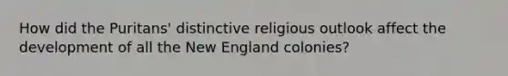 How did the Puritans' distinctive religious outlook affect the development of all the New England colonies?