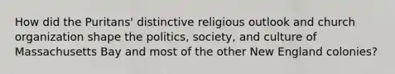 How did the Puritans' distinctive religious outlook and church organization shape the politics, society, and culture of Massachusetts Bay and most of the other New England colonies?