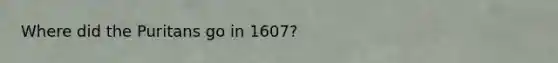 Where did the Puritans go in 1607?