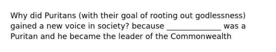 Why did Puritans (with their goal of rooting out godlessness) gained a new voice in society? because ______________ was a Puritan and he became the leader of the Commonwealth