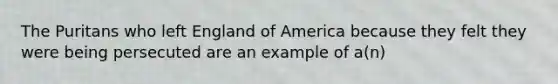 The Puritans who left England of America because they felt they were being persecuted are an example of a(n)