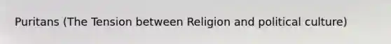 Puritans (The Tension between Religion and political culture)