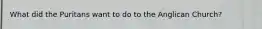 What did the Puritans want to do to the Anglican Church?
