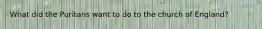 What did the Puritans want to do to the church of England?