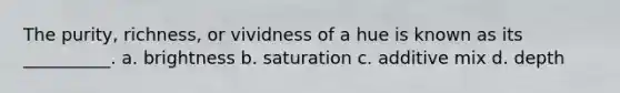 The purity, richness, or vividness of a hue is known as its __________. a. brightness b. saturation c. additive mix d. depth