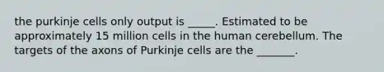 the purkinje cells only output is _____. Estimated to be approximately 15 million cells in the human cerebellum. The targets of the axons of Purkinje cells are the _______.