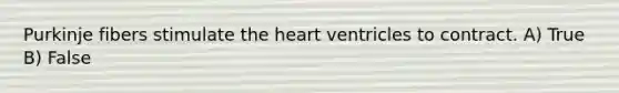 Purkinje fibers stimulate the heart ventricles to contract. A) True B) False