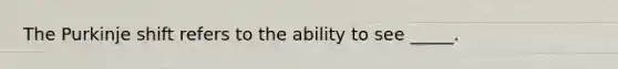 The Purkinje shift refers to the ability to see _____.