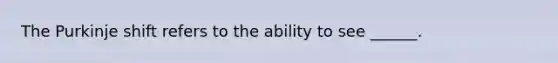 The Purkinje shift refers to the ability to see ______.