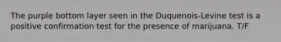 The purple bottom layer seen in the Duquenois-Levine test is a positive confirmation test for the presence of marijuana. T/F