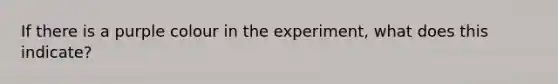 If there is a purple colour in the experiment, what does this indicate?