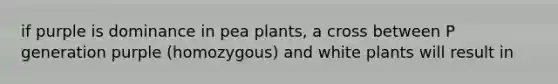 if purple is dominance in pea plants, a cross between P generation purple (homozygous) and white plants will result in