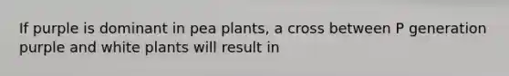 If purple is dominant in pea plants, a cross between P generation purple and white plants will result in