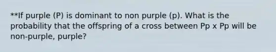 **If purple (P) is dominant to non purple (p). What is the probability that the offspring of a cross between Pp x Pp will be non-purple, purple?