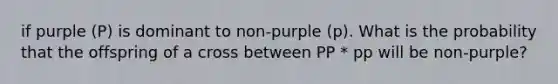 if purple (P) is dominant to non-purple (p). What is the probability that the offspring of a cross between PP * pp will be non-purple?